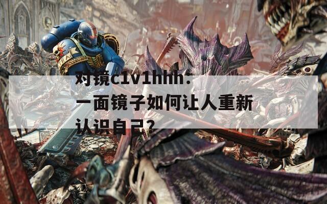 对镜c1v1hhh：一面镜子如何让人重新认识自己？