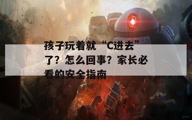 孩子玩着就“C进去”了？怎么回事？家长必看的安全指南