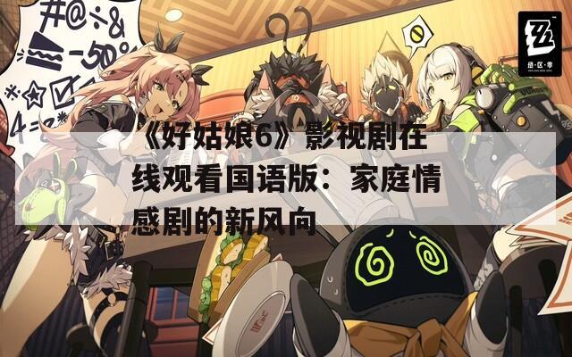 《好姑娘6》影视剧在线观看国语版：家庭情感剧的新风向