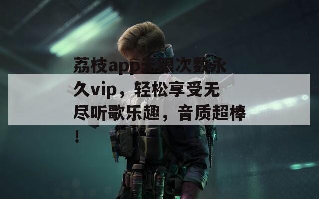 荔枝app无限次数永久vip，轻松享受无尽听歌乐趣，音质超棒！