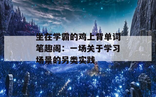 坐在学霸的鸡上背单词笔趣阁：一场关于学习场景的另类实践