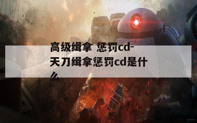 高级缉拿 惩罚cd-天刀缉拿惩罚cd是什么