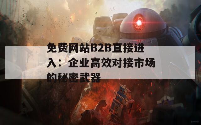 免费网站B2B直接进入：企业高效对接市场的秘密武器