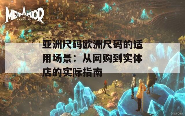 亚洲尺码欧洲尺码的适用场景：从网购到实体店的实际指南