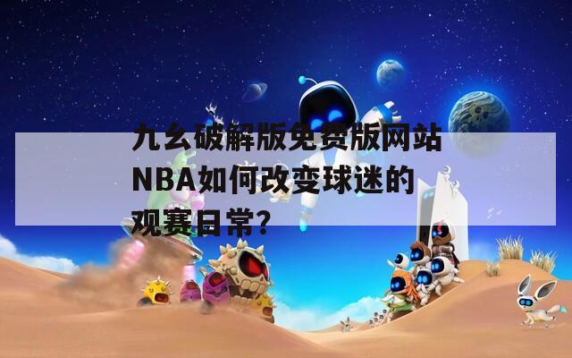 九幺破解版免费版网站NBA如何改变球迷的观赛日常？