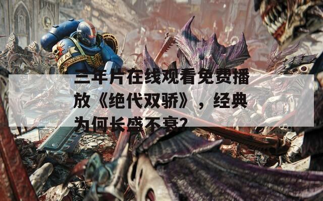 三年片在线观看免费播放《绝代双骄》，经典为何长盛不衰？