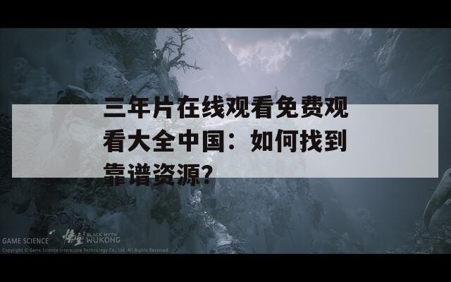 三年片在线观看免费观看大全中国：如何找到靠谱资源？