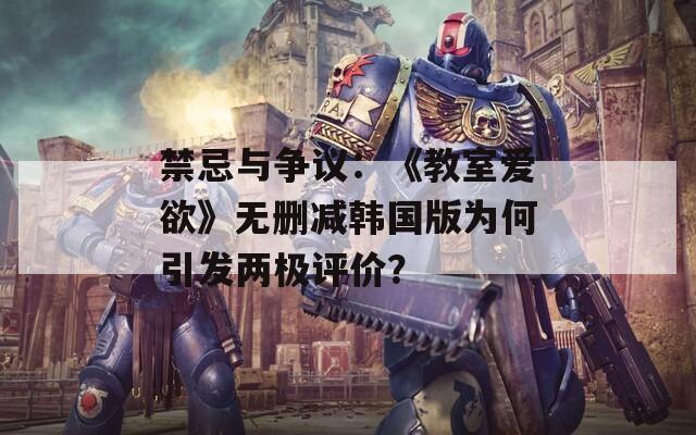 禁忌与争议：《教室爱欲》无删减韩国版为何引发两极评价？