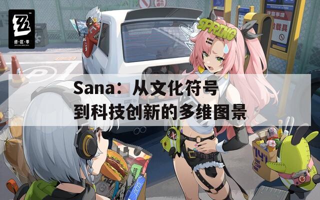 Sana：从文化符号到科技创新的多维图景