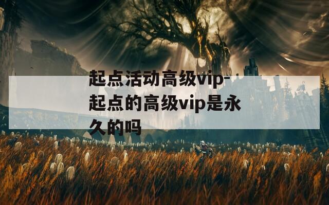 起点活动高级vip-起点的高级vip是永久的吗