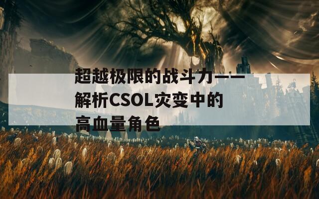 超越极限的战斗力——解析CSOL灾变中的高血量角色