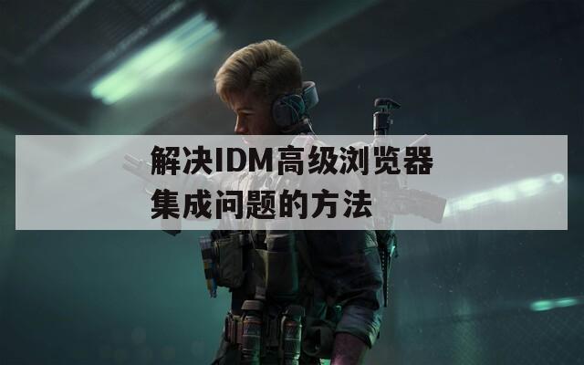 解决IDM高级浏览器集成问题的方法