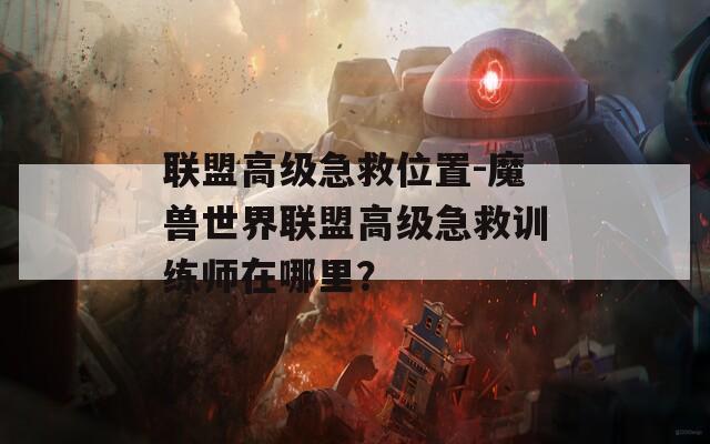 联盟高级急救位置-魔兽世界联盟高级急救训练师在哪里？