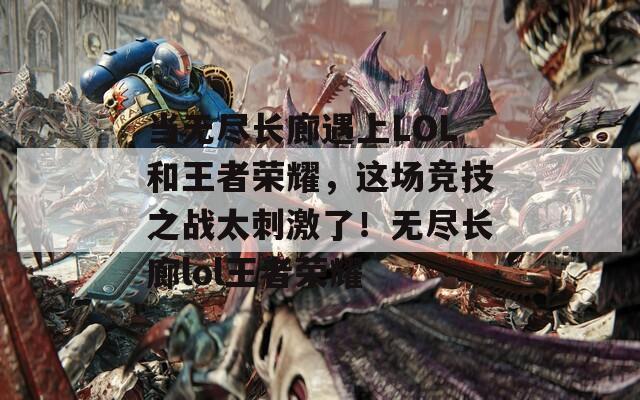 当无尽长廊遇上LOL和王者荣耀，这场竞技之战太刺激了！无尽长廊lol王者荣耀