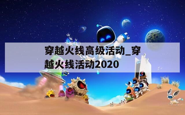 穿越火线高级活动_穿越火线活动2020