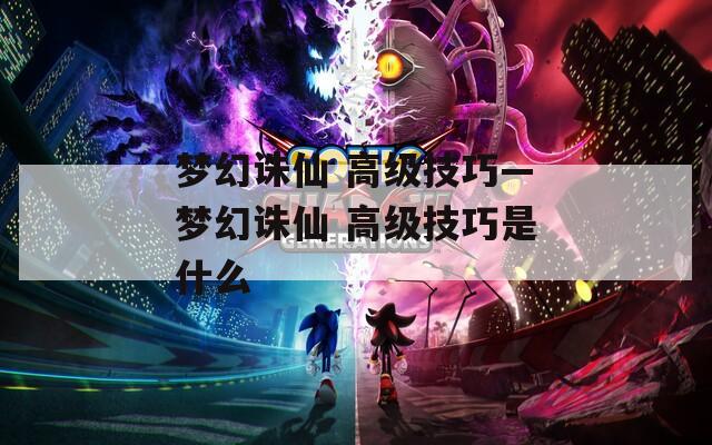 梦幻诛仙 高级技巧—梦幻诛仙 高级技巧是什么