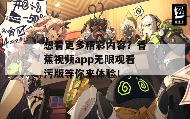 想看更多精彩内容？香蕉视频app无限观看污版等你来体验！