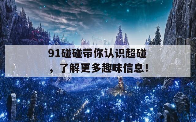 91碰碰带你认识超碰，了解更多趣味信息！