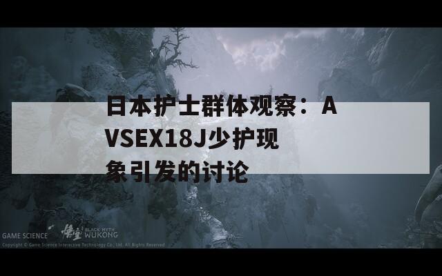 日本护士群体观察：AVSEX18J少护现象引发的讨论