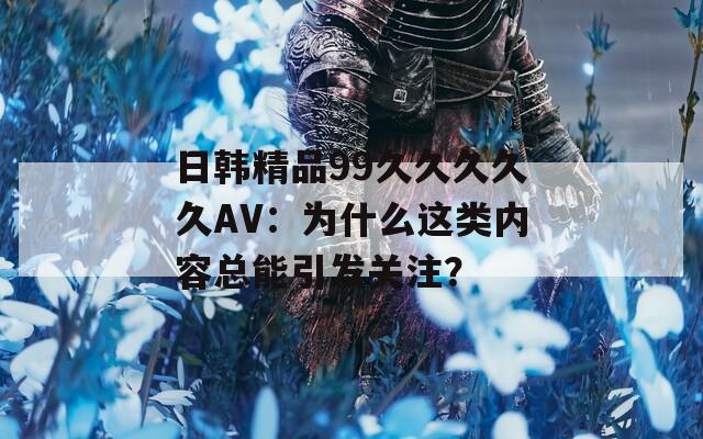 日韩精品99久久久久久AV：为什么这类内容总能引发关注？