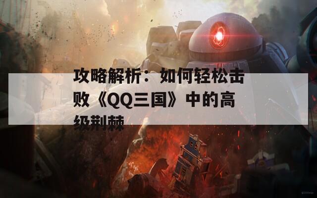 攻略解析：如何轻松击败《QQ三国》中的高级荆棘