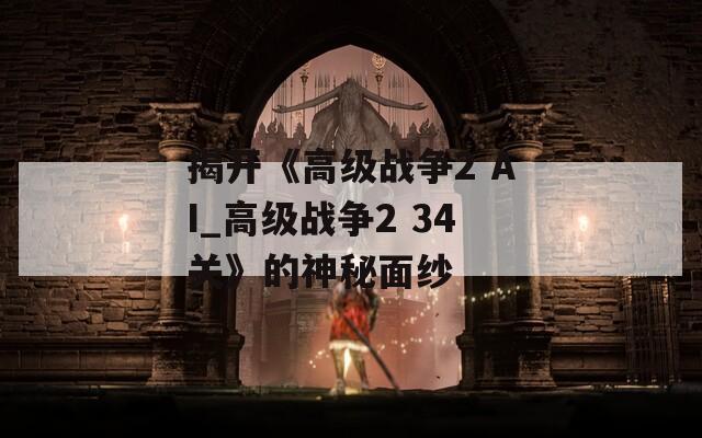 揭开《高级战争2 AI_高级战争2 34关》的神秘面纱