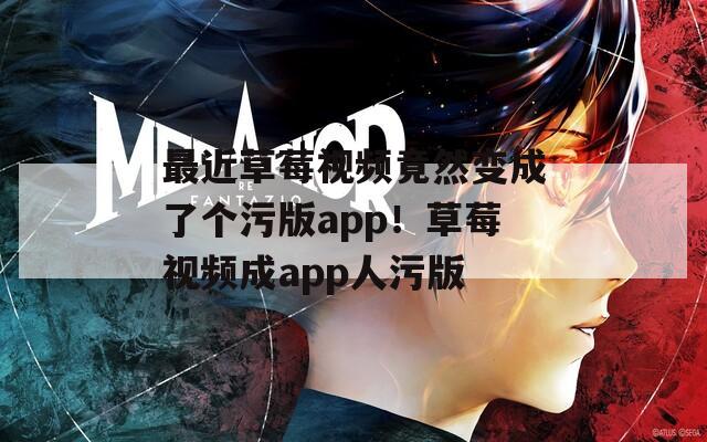 最近草莓视频竟然变成了个污版app！草莓视频成app人污版