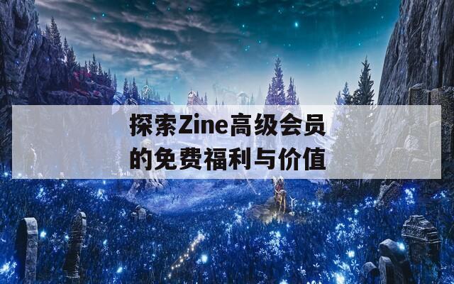 探索Zine高级会员的免费福利与价值