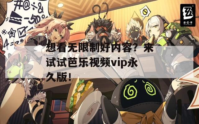 想看无限制好内容？来试试芭乐视频vip永久版！