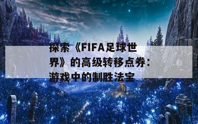 探索《FIFA足球世界》的高级转移点券：游戏中的制胜法宝