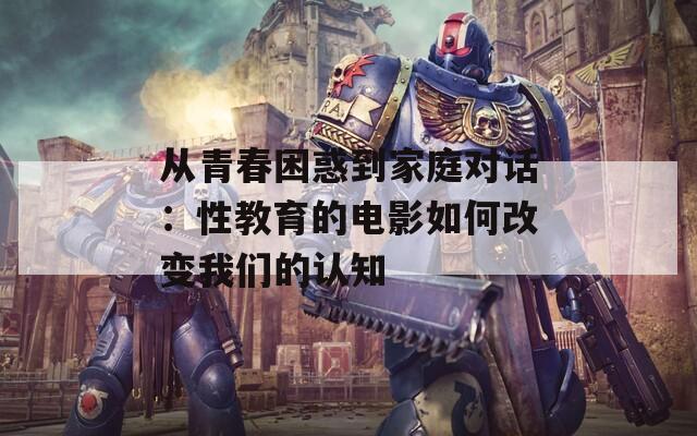 从青春困惑到家庭对话：性教育的电影如何改变我们的认知