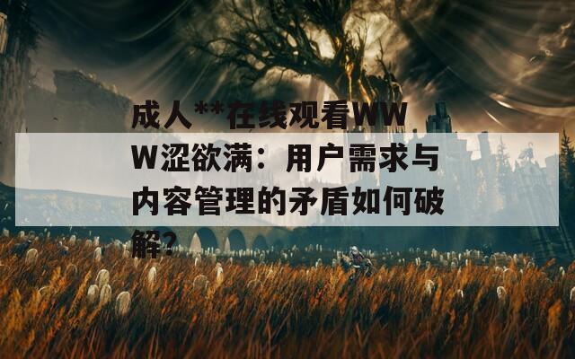 成人**在线观看WWW涩欲满：用户需求与内容管理的矛盾如何破解？