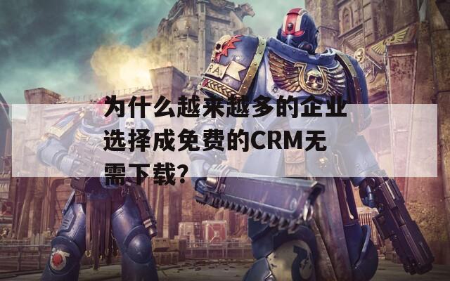 为什么越来越多的企业选择成免费的CRM无需下载？