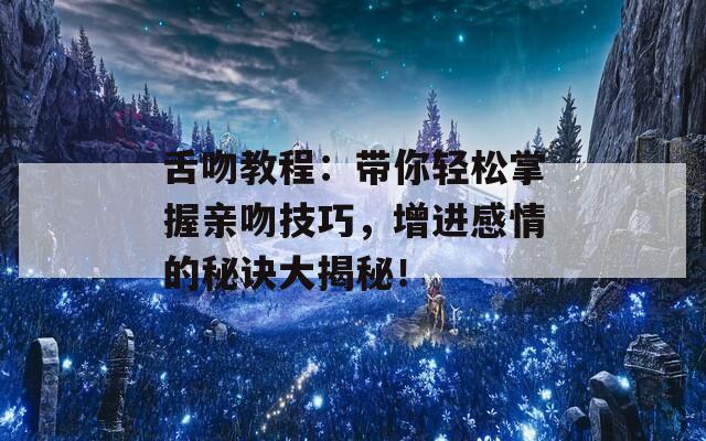 舌吻教程：带你轻松掌握亲吻技巧，增进感情的秘诀大揭秘！