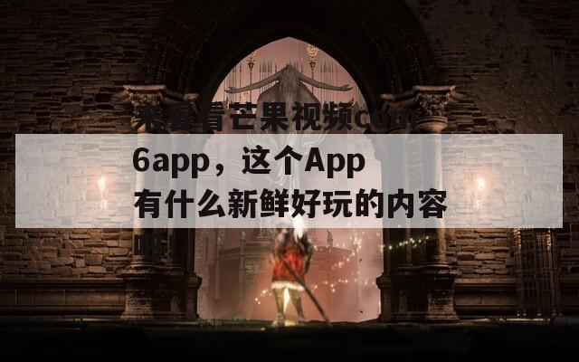 来看看芒果视频com6app，这个App有什么新鲜好玩的内容吧！