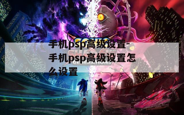 手机psp高级设置-手机psp高级设置怎么设置