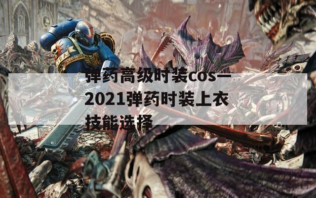 弹药高级时装cos—2021弹药时装上衣技能选择