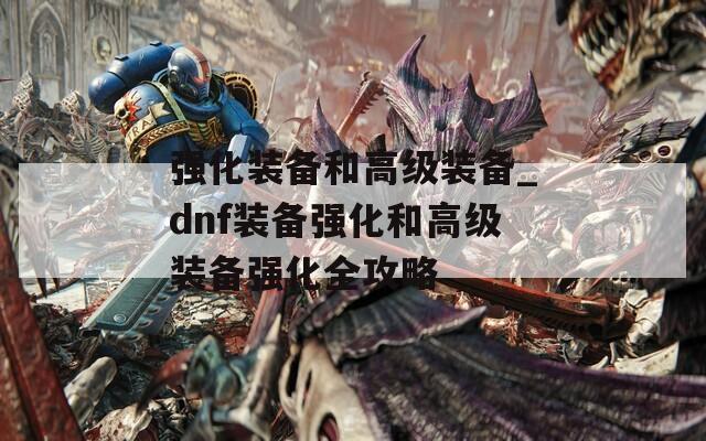 强化装备和高级装备_dnf装备强化和高级装备强化全攻略