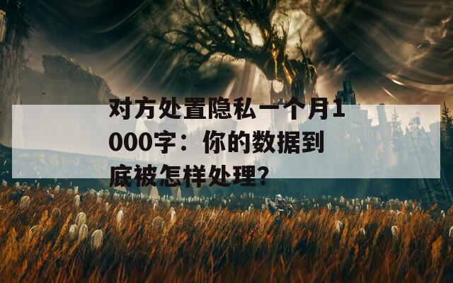 对方处置隐私一个月1000字：你的数据到底被怎样处理？