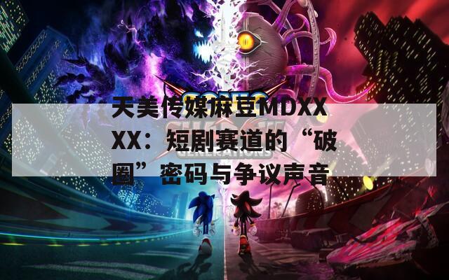 天美传媒麻豆MDXXXX：短剧赛道的“破圈”密码与争议声音