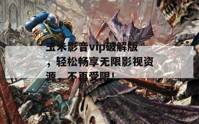 玉米影音vip破解版，轻松畅享无限影视资源，不再受限！