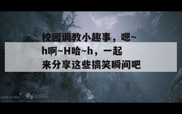 校园调教小趣事，嗯～h啊～H哈～h，一起来分享这些搞笑瞬间吧！