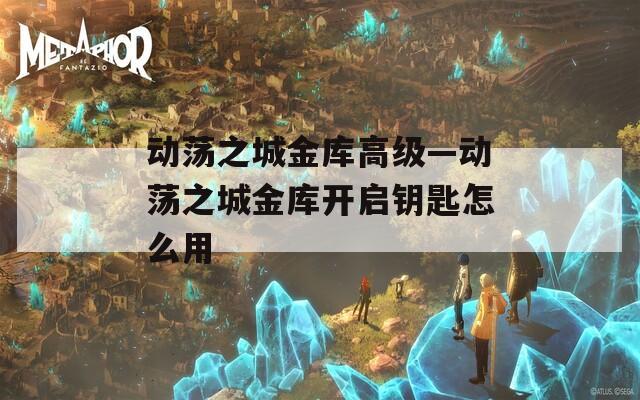 动荡之城金库高级—动荡之城金库开启钥匙怎么用