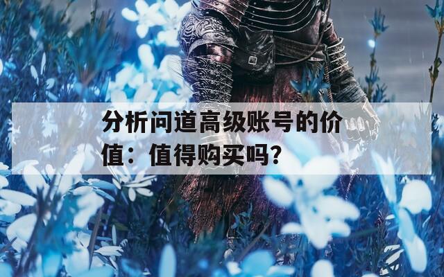 分析问道高级账号的价值：值得购买吗？