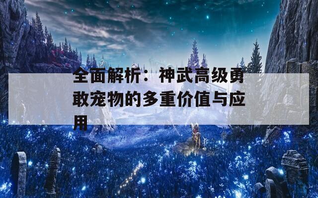 全面解析：神武高级勇敢宠物的多重价值与应用