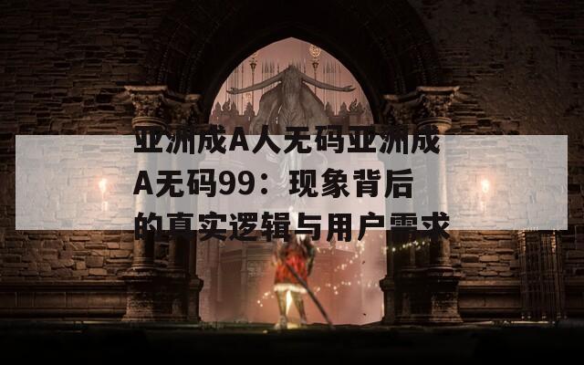 亚洲成A人无码亚洲成A无码99：现象背后的真实逻辑与用户需求