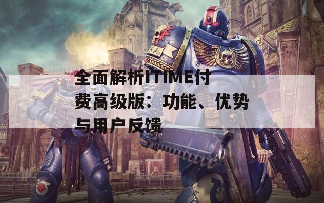 全面解析ITIME付费高级版：功能、优势与用户反馈