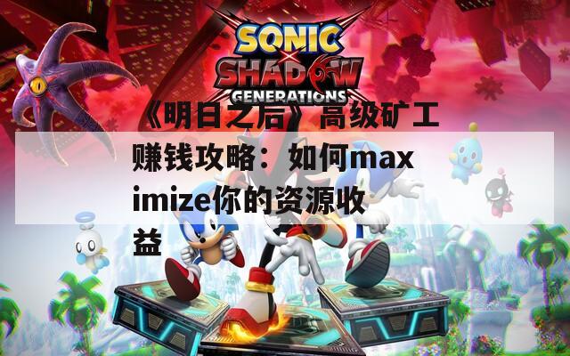 《明日之后》高级矿工赚钱攻略：如何maximize你的资源收益