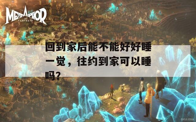 回到家后能不能好好睡一觉，往约到家可以睡吗？