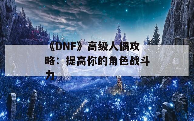 《DNF》高级人偶攻略：提高你的角色战斗力